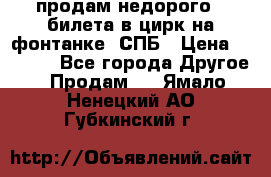 продам недорого 3 билета в цирк на фонтанке, СПБ › Цена ­ 2 000 - Все города Другое » Продам   . Ямало-Ненецкий АО,Губкинский г.